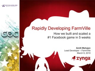 Rapidly Developing FarmVille How we built and scaled a #1 Facebook game in 5 weeks AmittMahajan Lead Developer – FarmVille March 9, 2010 