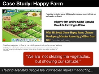 Case Study: Happy Farm




                “We are not stealing the vegetables,
                    but showing our solitude.”

Helping alienated people feel connected makes it addicting...
 