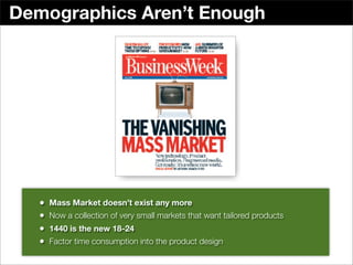 Demographics Aren’t Enough




   •   Mass Market doesn’t exist any more
   •   Now a collection of very small markets that want tailored products
   •   1440 is the new 18-24
   •   Factor time consumption into the product design
 