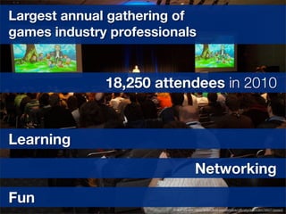 Largest annual gathering of
games industry professionals


              18,250 attendees in 2010


Learning
                                      Networking
Fun
                        Image source: http://www.ﬂickr.com/photos/ofﬁcialgdc/4438476607/sizes/l/
 