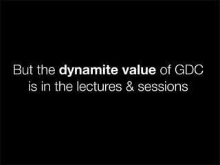 But the dynamite value of GDC
  is in the lectures & sessions
 