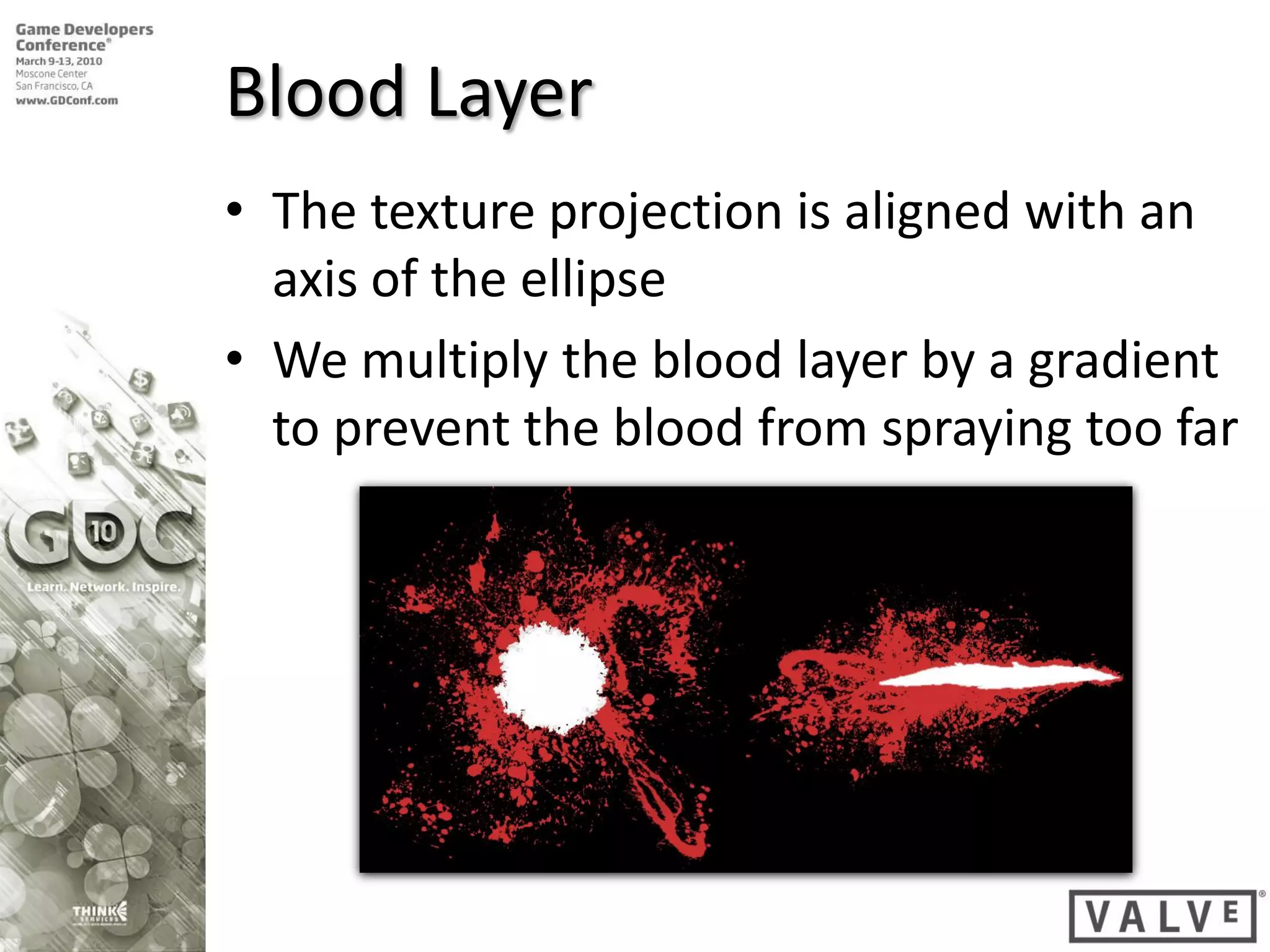 Blood Layer
• The texture projection is aligned with an
  axis of the ellipse
• We multiply the blood layer by a gradient
  to prevent the blood from spraying too far
 