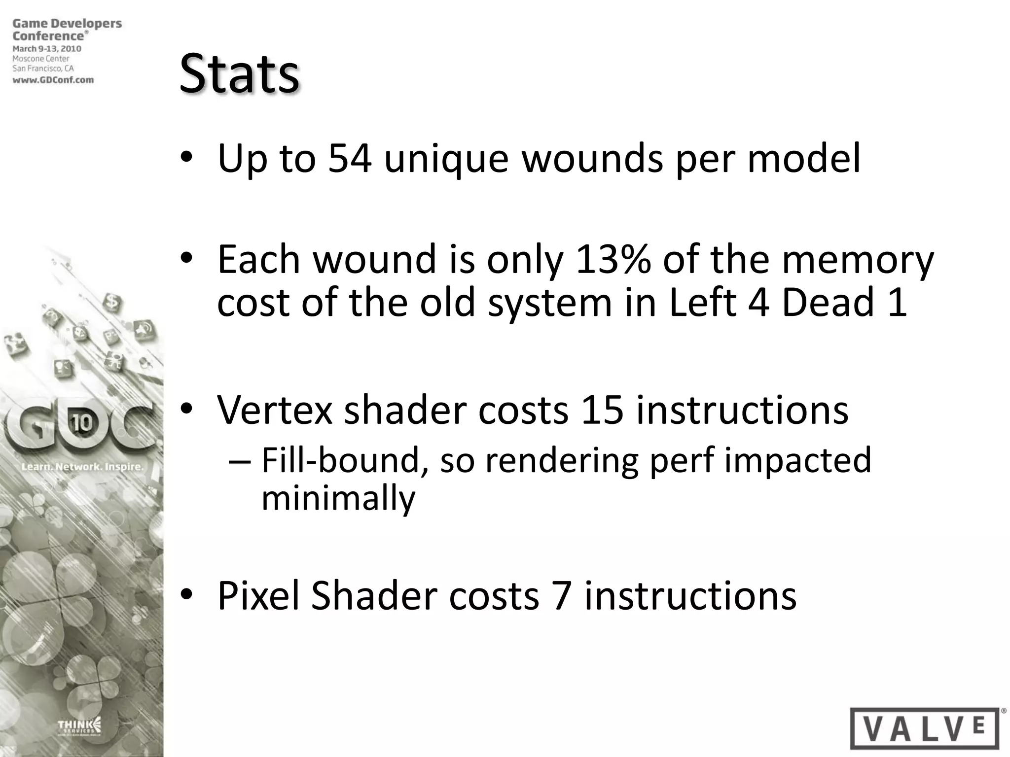 Stats
• Up to 54 unique wounds per model

• Each wound is only 13% of the memory
  cost of the old system in Left 4 Dead 1

• Vertex shader costs 15 instructions
  – Fill-bound, so rendering perf impacted
    minimally

• Pixel Shader costs 7 instructions
 