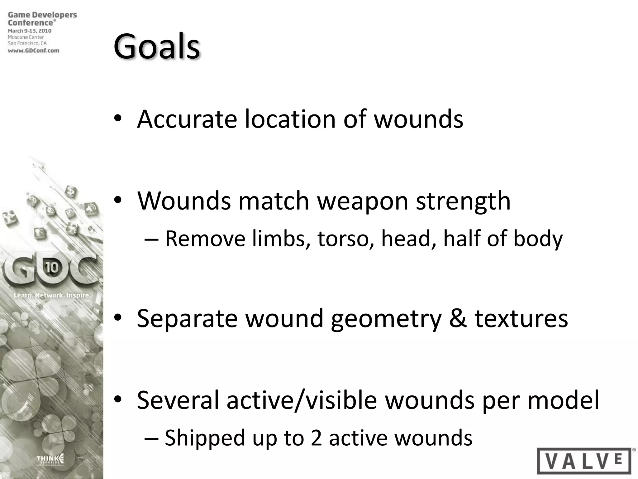 Goals
• Accurate location of wounds

• Wounds match weapon strength
  – Remove limbs, torso, head, half of body


• Separate wound geometry & textures

• Several active/visible wounds per model
  – Shipped up to 2 active wounds
 