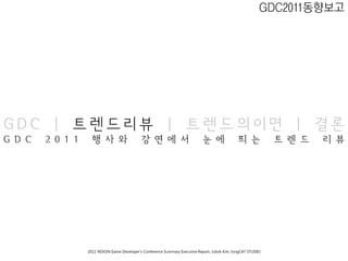 GDC2011동향보고




GDC | 트렌드리뷰 | 트렌드의이면 | 결론
G D C   2 0 1 1     행 사 와                     강 연 에 서                         눈 에               띄 는            트 렌 드   리 뷰




                  2011 NEXON Game Developer’s Conference Summary Executive Report; Jubok Kim, longCAT STUDIO
 