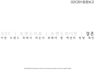 GDC2011동향보고




GDC | 트렌드리뷰 | 트렌드의이면 | 결론
이 런   트 렌 드   위 에 서                넥 슨 이                   취 해 야                   할           액 션 의       방 향   제 안




              2010 NEXON Game Developer’s Conference Summary Executive Report; Jubok Kim, longCAT STUDIO
 