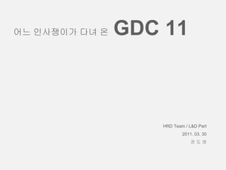 HRD Team / L&D Part
2011. 03. 30
권 도 영
어느 인사쟁이가 다녀 온 GDC 11
 