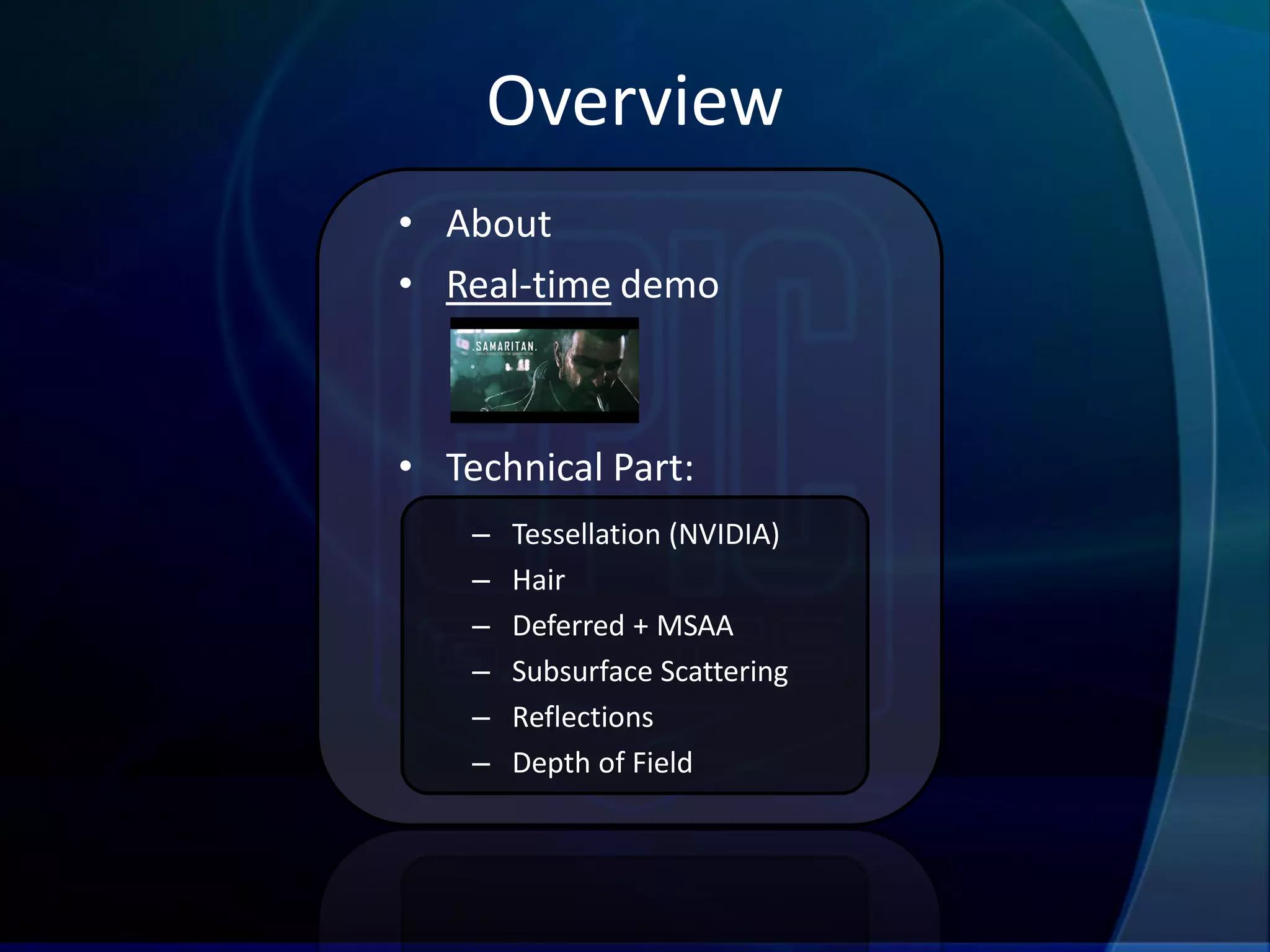Overview
• About
• Real-time demo



• Technical Part:
    –   Tessellation (NVIDIA)
    –   Hair
    –   Deferred + MSAA
    –   Subsurface Scattering
    –   Reflections
    –   Depth of Field
 