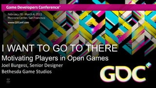 I WANT TO GO TO THERE Motivating Players in Open Games Joel Burgess, Senior Designer Bethesda Game Studios 