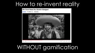 How to re-invent reality WITHOUTgamification 