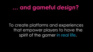 … and gamefuldesign?<br />To create platforms and experiences that empower players to have thespirit of the gamer in real ...