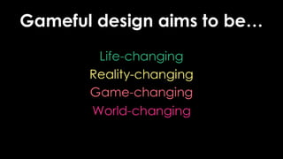 Gameful design aims to be…<br />Life-changing<br />Reality-changing<br />Game-changing<br />World-changing<br />