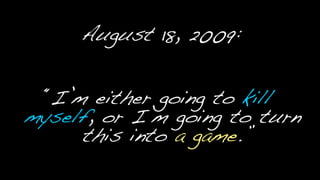 August 18, 2009:<br />“I’m either going to kill myself, or I’m going to turn this into a game.”<br />