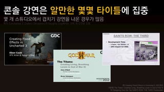 몇 개 스튜디오에서 겹치기 강연을 나온 경우가 많음
특히 <Uncharted 3: Drake's Deception>의 Naughty Dog에서는 10여 개 강연을 진행




                                                                                  좌) Creating Flood Effects in Uncharted 3, GDC2012
                                                                   가운데) The Titans: Creating Living, Breathing Levels in God of War III
                                                                    우) Designing Over the Top SAINTS ROW: THE THIRD Postmortem
 