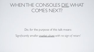 WHEN THE CONSOLES DIE, WHAT
       COMES NEXT?


         Die, for the purpose of this talk means
 ‘Signiﬁcantly smaller market share with no sign of return’
 