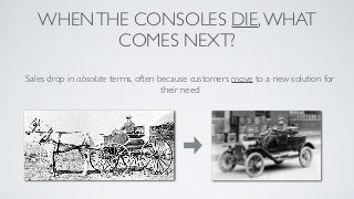 WHEN THE CONSOLES DIE, WHAT
          COMES NEXT?
Sales drop in absolute terms, often because customers move to a new solution for
                                     their need
 