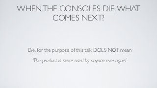 WHEN THE CONSOLES DIE, WHAT
       COMES NEXT?


  Die, for the purpose of this talk DOES NOT mean
    ‘The product is never used by anyone ever again’
 