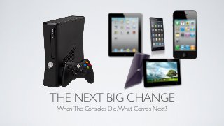 THE NEXT BIG CHANGE
 When The Consoles Die, What Comes Next?
 