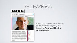 PHIL HARRISON



     “If they carry on unrestrained in their
     growth, then there’s a pretty good
     chance that Apple will be the
     games industry”
 