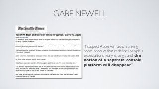 GABE NEWELL


      “I suspect Apple will launch a living
      room product that redeﬁnes people's
      expectations really strongly and the
      notion of a separate console
      platform will disappear”
 