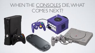 WHEN THE CONSOLES DIE, WHAT
       COMES NEXT?
 