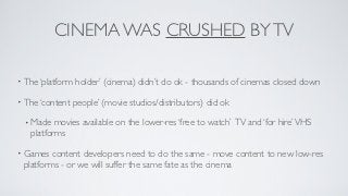 CINEMA WAS CRUSHED BY TV

• The ‘platform   holder’ (cinema) didn’t do ok - thousands of cinemas closed down

• The ‘conte...