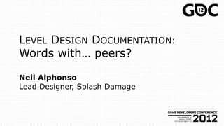 LEVEL DESIGN DOCUMENTATION:
Words with… peers?

Neil Alphonso
Lead Designer, Splash Damage
 