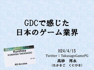 GDCで感じた
日本のゲーム業界

         H24/4/15
   Twitter：TakasagoGamePG
        高砂 邦永
     （たかさご くにひさ）
 