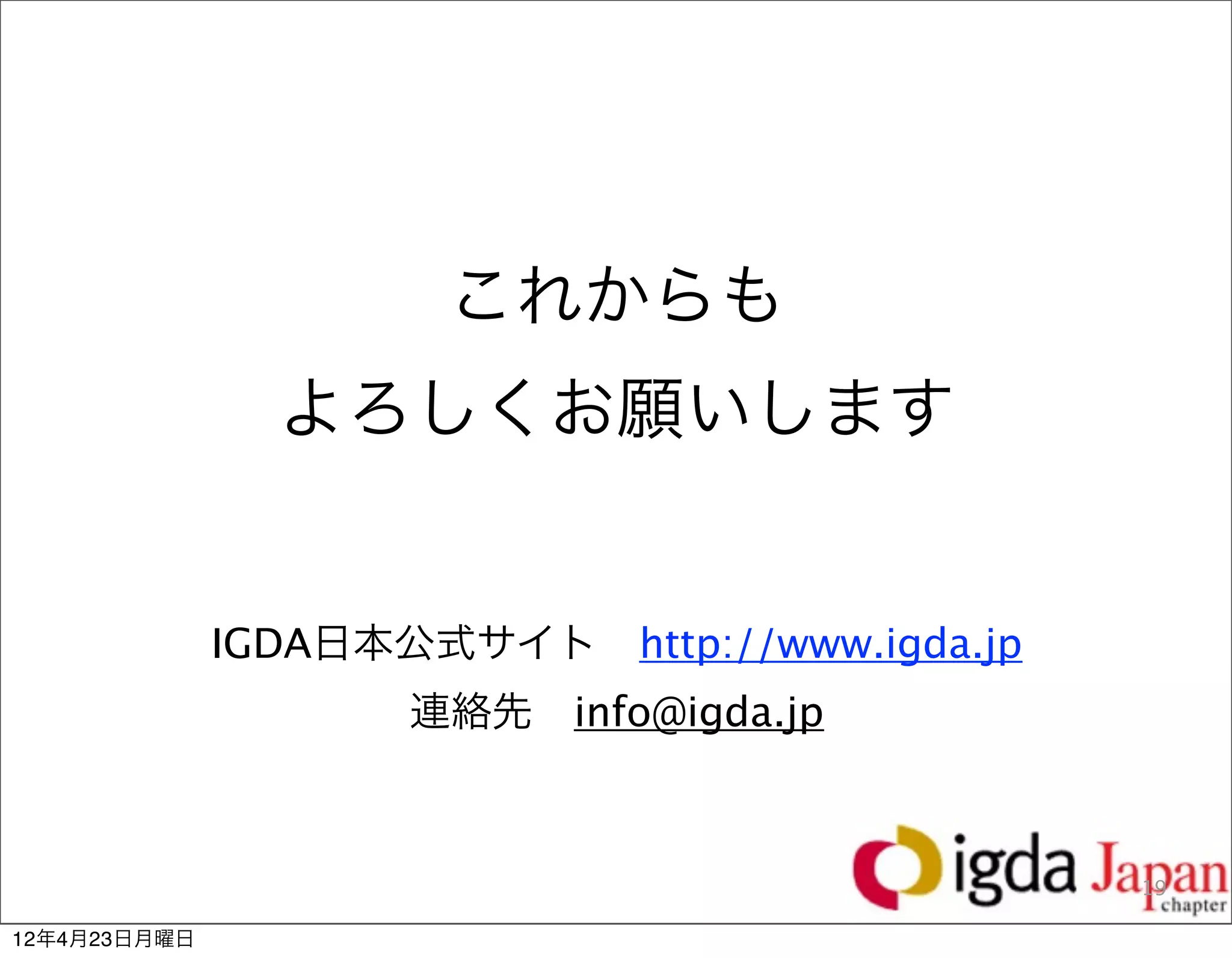 これからも
                よろしくお願いします


              IGDA日本公式サイト http://www.igda.jp
                     連絡先 info@igda.jp



                                               19

12年4月23日月曜日
 