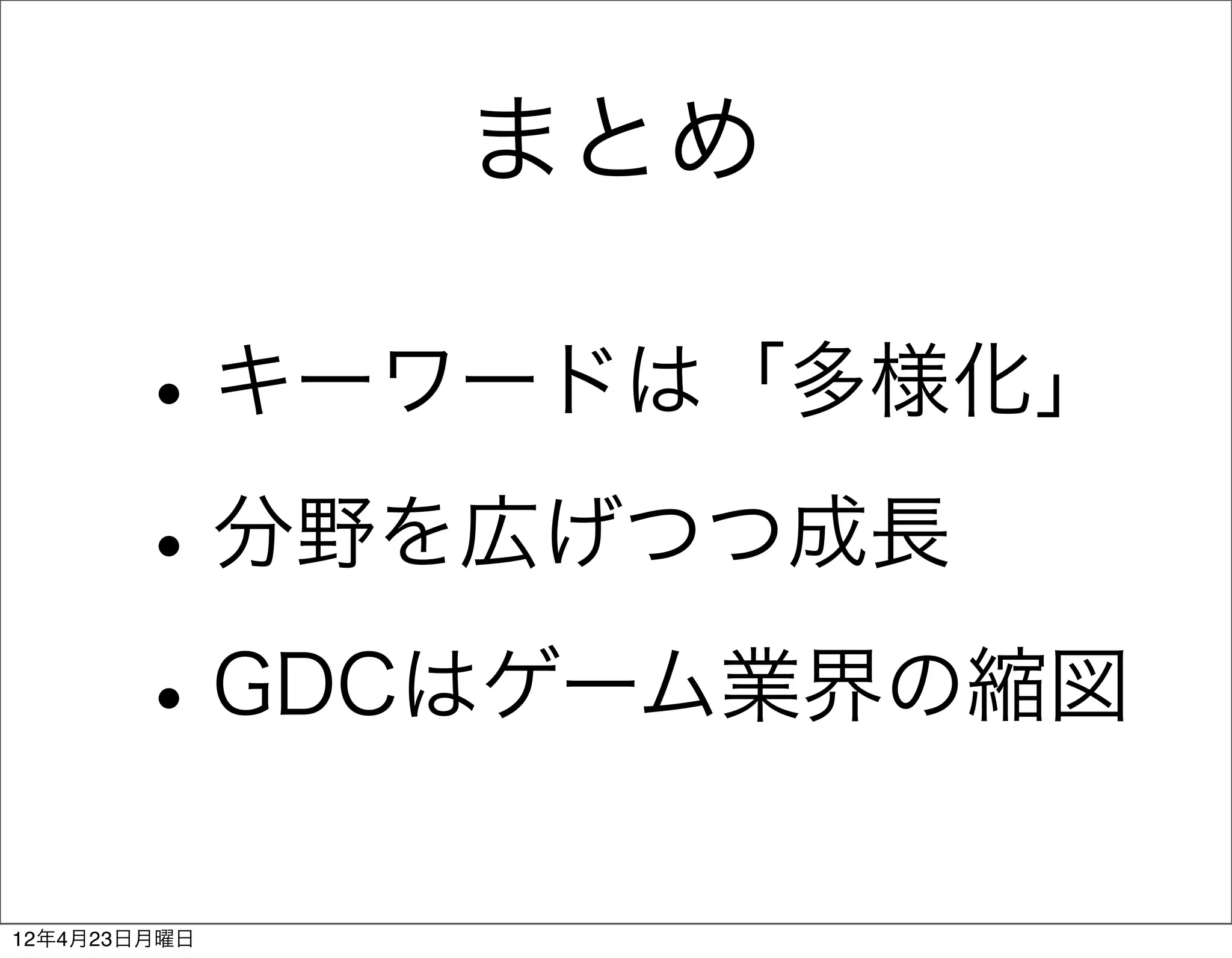 まとめ

       • キーワードは「多様化」
       • 分野を広げつつ成長
       • GDCはゲーム業界の縮図
12年4月23日月曜日
 