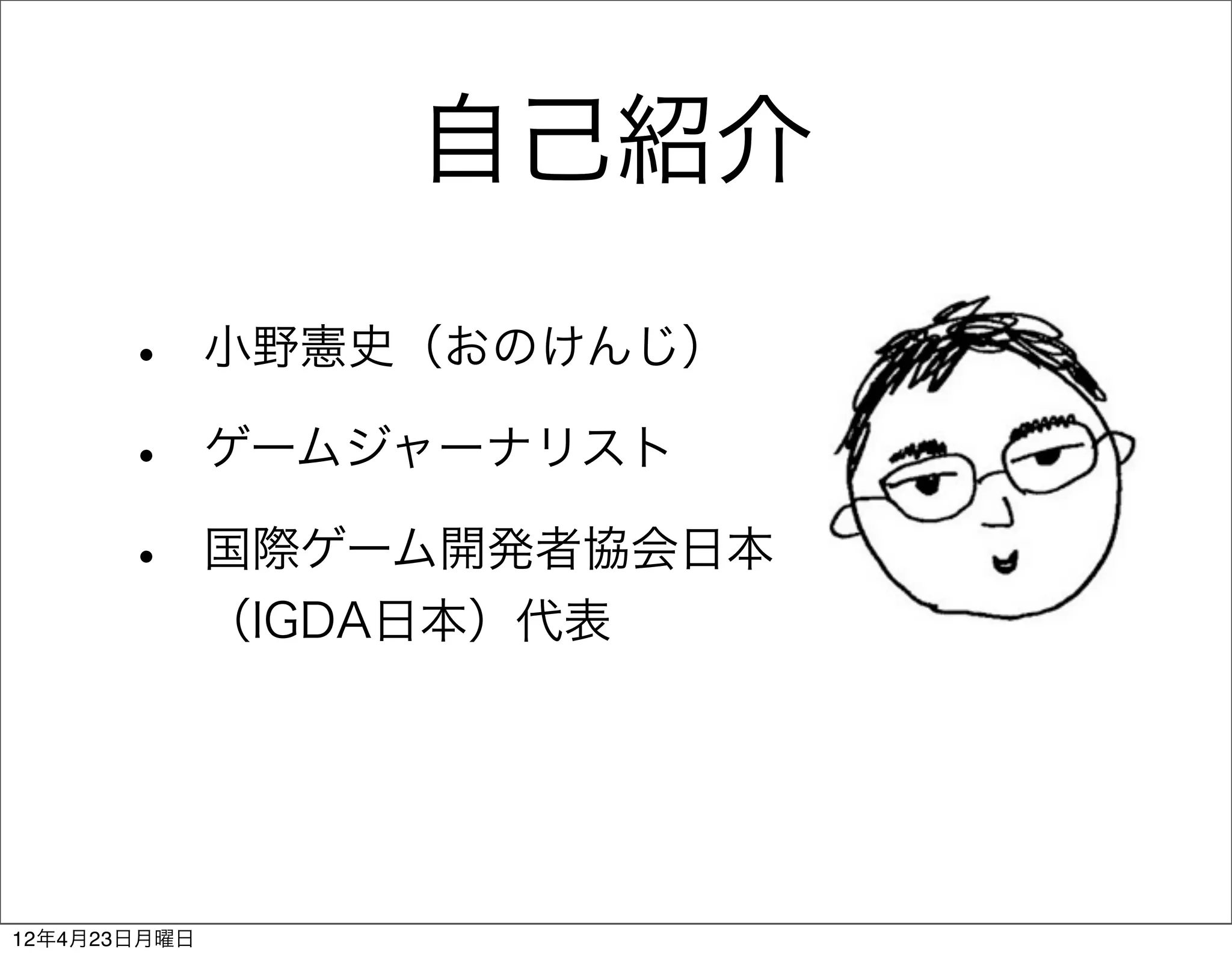 自己紹介

      •       小野憲史（おのけんじ）

      •       ゲームジャーナリスト

      •       国際ゲーム開発者協会日本     
              （IGDA日本）代表




12年4月23日月曜日
 