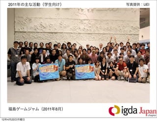 2011年の主な活動（学生向け）    写真提供：UEI




   福島ゲームジャム（2011年8月）
                             15

12年4月23日月曜日
 