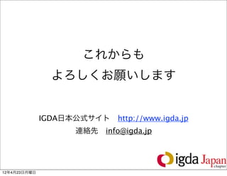これからも
                よろしくお願いします


              IGDA日本公式サイト http://www.igda.jp
                     連絡先 info@igda.jp



                                               19

12年4月23日月曜日
 