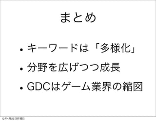 まとめ

       • キーワードは「多様化」
       • 分野を広げつつ成長
       • GDCはゲーム業界の縮図
12年4月23日月曜日
 