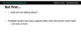 But first...
• ... what are we talking about?


• Frostbite terrain has many aspects other than the terrain mesh itself
    – Let’s look at them!
 