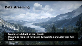 Data streaming




•   Frostbite 1 did not stream terrain
•   Streaming required for larger Battlefield 3 and NFS: The Run
    levels
 