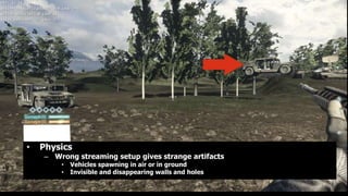 •   Physics
    – Wrong streaming setup gives strange artifacts
        •   Vehicles spawning in air or in ground
        •   Invisible and disappearing walls and holes
 