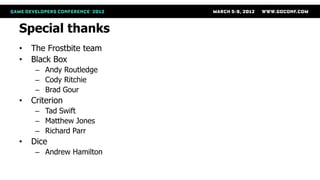 Special thanks
•   The Frostbite team
•   Black Box
     – Andy Routledge
     – Cody Ritchie
     – Brad Gour
•   Criterion
     – Tad Swift
     – Matthew Jones
     – Richard Parr
•   Dice
     – Andrew Hamilton
 