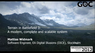 Terrain in Battlefield 3:
A modern, complete and scalable system

Mattias Widmark
Software Engineer, EA Digital Illusions (DICE), Stockholm
 