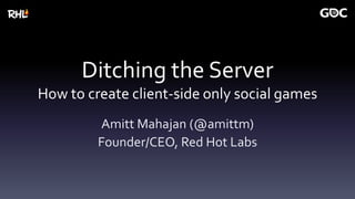 Ditching the Server
How to create client-side only social games
Amitt Mahajan (@amittm)
Founder/CEO, Red Hot Labs
 
