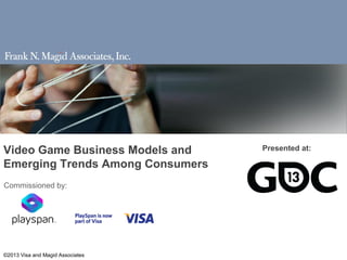 Video Game Business Models and    Presented at:

Emerging Trends Among Consumers
Commissioned by:




©2013 Visa and Magid Associates
 