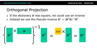 Orthogonal Projection
●   If the dictionary 𝐃 was square, we could use an inverse
●   Instead we use the Pseudo-inverse 𝐃+ = 𝐃 𝑇 𝐃 −1 𝐃 𝑇


                     −1
         ×    𝐃                       𝑖𝑛𝑣   ×
    𝐃𝑇                      𝐃𝑇   =              𝐃𝑇   =   𝐃+
 