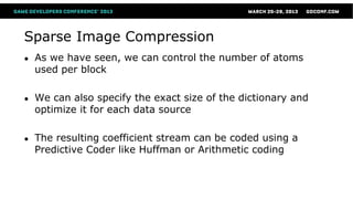 Sparse Image Compression
●   As we have seen, we can control the number of atoms
    used per block

●   We can also specify the exact size of the dictionary and
    optimize it for each data source

●   The resulting coefficient stream can be coded using a
    Predictive Coder like Huffman or Arithmetic coding
 