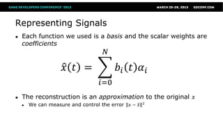 Representing Signals
●   Each function we used is a basis and the scalar weights are
    coefficients
                                    𝑁

                     𝑥 𝑡 =               𝑏𝑖 𝑡 𝛼 𝑖
                                  𝑖=0
●   The reconstruction is an approximation to the original 𝑥
                                                      2
    ●   We can measure and control the error   𝑥− 𝑥
 