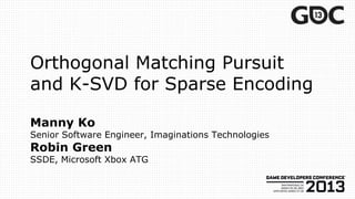 Orthogonal Matching Pursuit
and K-SVD for Sparse Encoding

Manny Ko
Senior Software Engineer, Imaginations Technologies
Robin Green
SSDE, Microsoft Xbox ATG
 