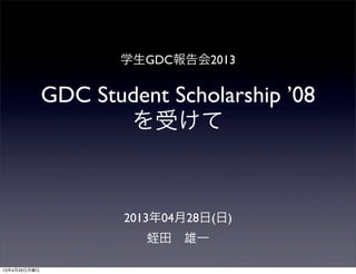 学生GDC報告会2013
GDC Student Scholarship ’08
を受けて
2013年04月28日(日)
蛭田 雄一
13年4月29日月曜日
 