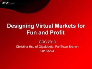 Designing Virtual Markets for
Fun and Profit
GDC 2013
Christina Hsu of GigaMedia, FunTown Branch
2013/5/24
 