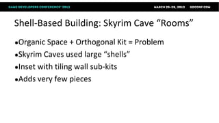 Shell-Based Building: Skyrim Cave “Rooms”
●Organic Space   + Orthogonal Kit = Problem
●Skyrim Caves used large “shells”
●Inset with tiling wall sub-kits
●Adds very few pieces
 