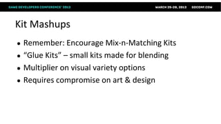 Kit Mashups
●   Remember: Encourage Mix-n-Matching Kits
●   “Glue Kits” – small kits made for blending
●   Multiplier on visual variety options
●   Requires compromise on art & design
 