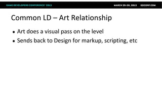 Common LD – Art Relationship
●   Art does a visual pass on the level
●   Sends back to Design for markup, scripting, etc
 